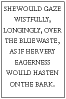 Text Box: SHE WOULD GAZE WISTFULLY, LONGINGLY, OVER THE BLUE WASTE, AS IF HER VERY EAGERNESS WOULD HASTEN ON THE BARK. 