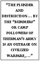 Text Box: THE PLUNDER AND DESTRUCTION BY THE BUMMERS OR CAMP FOLLOWERS OF SHERMANS ARMY IS AN OUTRAGE ON CIVILIZED WARFARE,